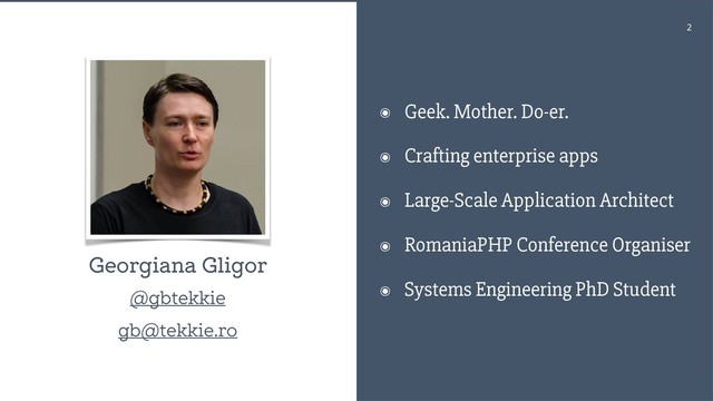 !2
๏ Geek. Mother. Do-er.
๏ Crafting enterprise apps
๏ Large-Scale Application Architect
๏ RomaniaPHP Conference Organiser
๏ Systems Engineering PhD Student
Georgiana Gligor
@gbtekkie
gb@tekkie.ro
