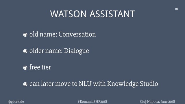 @gbtekkie Cluj-Napoca, June 2018
#RomaniaPHP2018
18
WATSON ASSISTANT
๏ old name: Conversation
๏ older name: Dialogue
๏ free tier
๏ can later move to NLU with Knowledge Studio
