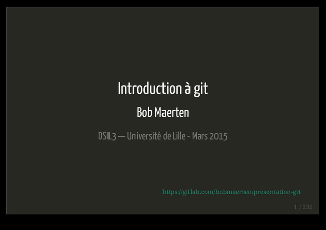 Introduction à git
Bob Maerten
DSIL3 — Université de Lille - Mars 2015
https://gitlab.com/bobmaerten/presentation-git
1 / 235
