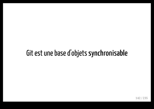 Git est une base d'objets synchronisable
synchronisable
142 / 235
