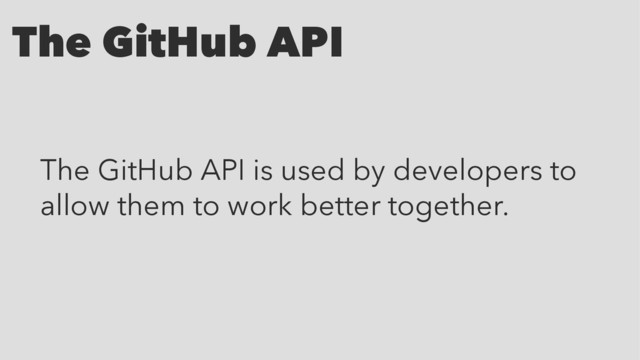 The GitHub API
The GitHub API is used by developers to
allow them to work better together.
