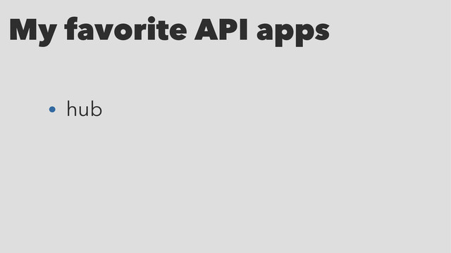 My favorite API apps
• hub
