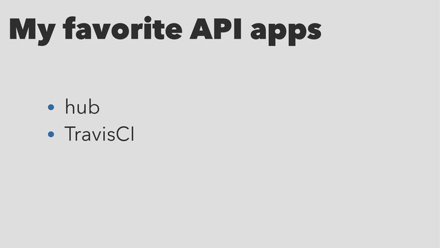 My favorite API apps
• hub
• TravisCI
