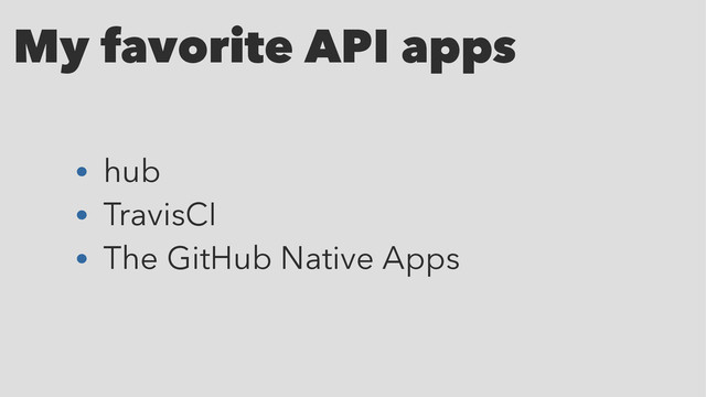 My favorite API apps
• hub
• TravisCI
• The GitHub Native Apps
