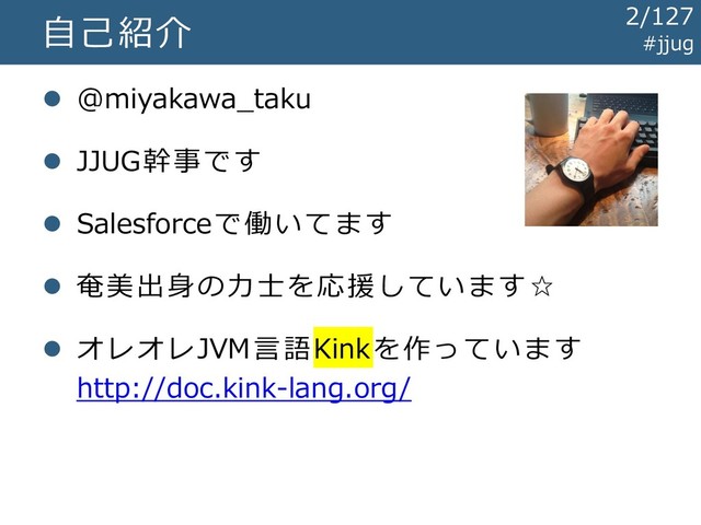 ⚫ @miyakawa_taku
⚫ JJUG幹事です
⚫ Salesforceで働いてます
⚫ 奄美出身の力士を応援しています☆
⚫ オレオレJVM言語Kinkを作っています
http://doc.kink-lang.org/
自己紹介
#jjug
2/127
