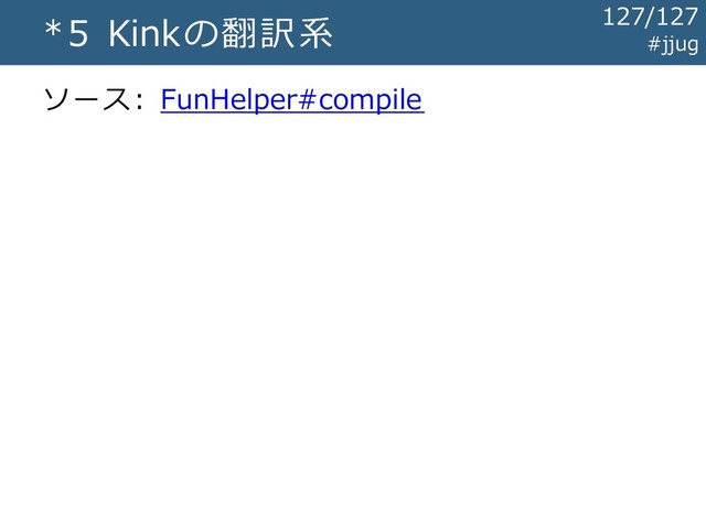 *5 Kinkの翻訳系
ソース: FunHelper#compile
#jjug
127/127
