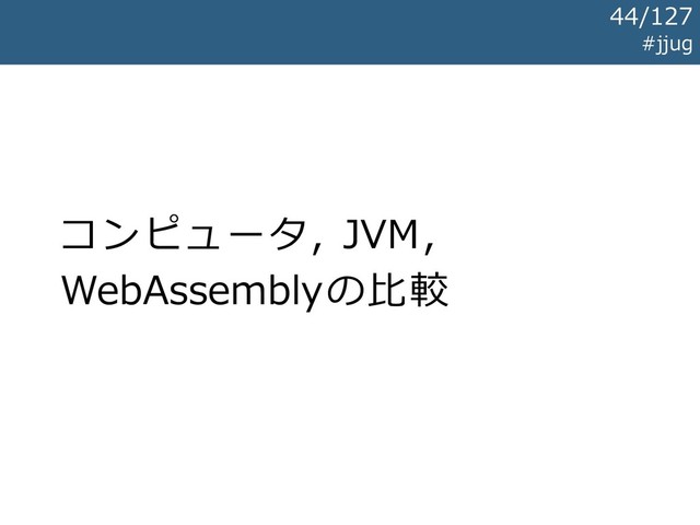 コンピュータ, JVM,
WebAssemblyの比較
#jjug
44/127
