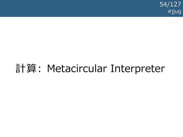 計算: Metacircular Interpreter
#jjug
54/127
