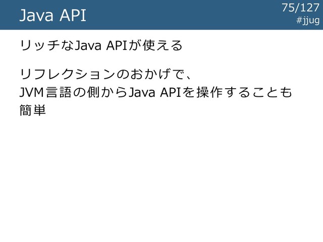 #jjug
Java API
リッチなJava APIが使える
リフレクションのおかげで、
JVM言語の側からJava APIを操作することも
簡単
75/127
