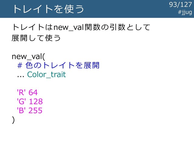 #jjug
トレイトを使う
トレイトはnew_val関数の引数として
展開して使う
new_val(
# 色のトレイトを展開
... Color_trait
'R' 64
'G' 128
'B' 255
)
93/127
