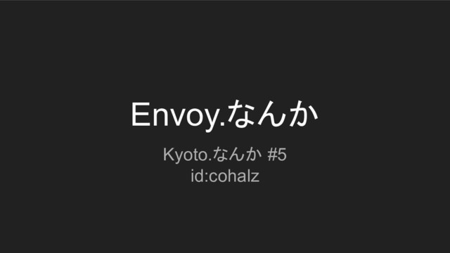 Envoy.なんか
Kyoto.なんか #5
id:cohalz
