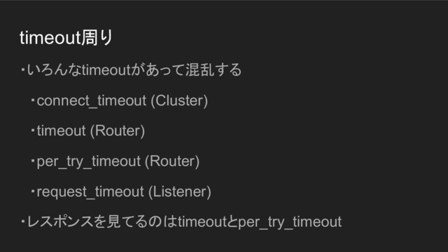 timeout周り
・いろんなtimeoutがあって混乱する
　・connect_timeout (Cluster)
　・timeout (Router)
　・per_try_timeout (Router)
　・request_timeout (Listener)
・レスポンスを見てるのはtimeoutとper_try_timeout
