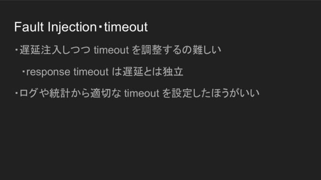 Fault Injection・timeout
・遅延注入しつつ timeout を調整するの難しい
　・response timeout は遅延とは独立
・ログや統計から適切な timeout を設定したほうがいい
