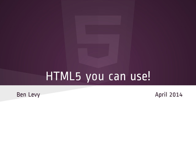 HTML5 you can use!
Ben Levy April 2014
