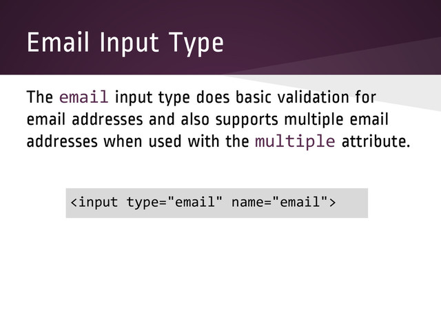 Email Input Type
The email input type does basic validation for
email addresses and also supports multiple email
addresses when used with the multiple attribute.

