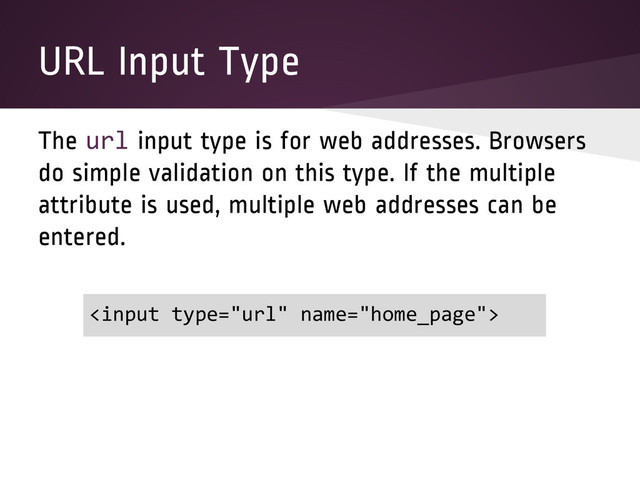URL Input Type
The url input type is for web addresses. Browsers
do simple validation on this type. If the multiple
attribute is used, multiple web addresses can be
entered.

