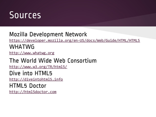 Sources
Mozilla Development Network
https://developer.mozilla.org/en-US/docs/Web/Guide/HTML/HTML5
WHATWG
http://www.whatwg.org
The World Wide Web Consortium
http://www.w3.org/TR/html5/
Dive into HTML5
http://diveintohtml5.info
HTML5 Doctor
http://html5doctor.com
