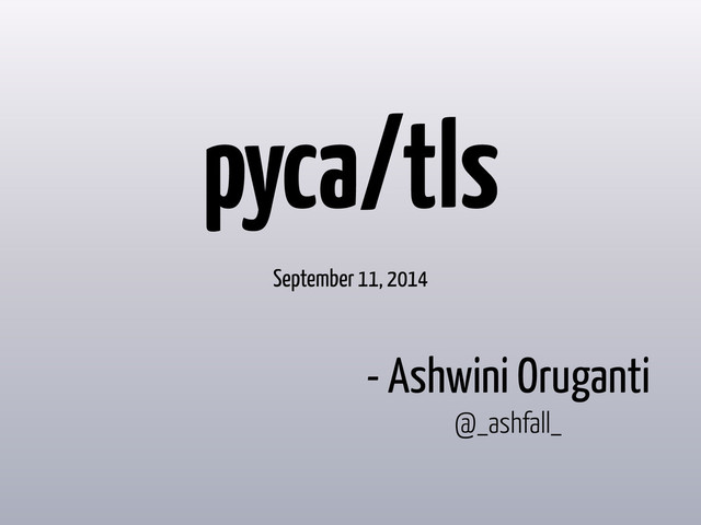 - Ashwini Oruganti
@_ashfall_
pyca/tls
September 11, 2014
