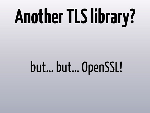 Another TLS library?
but… but… OpenSSL!
