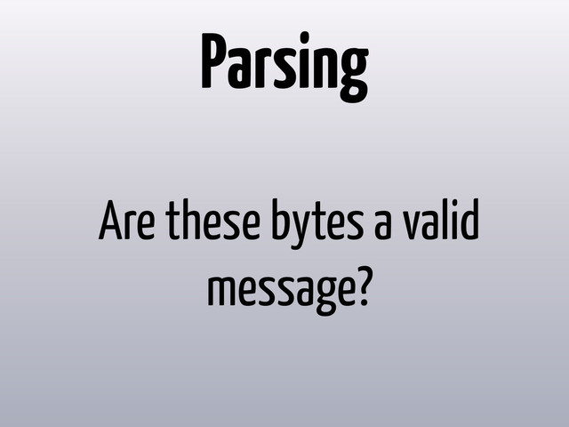 Parsing
Are these bytes a valid
message?
