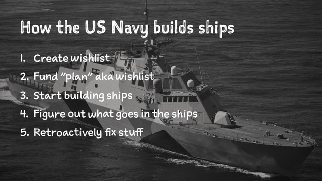 How the US Navy builds ships
1. Create wishlist
2. Fund "plan" aka wishlist
3. Start building ships
4. Figure out what goes in the ships
5. Retroactively fix stuff
