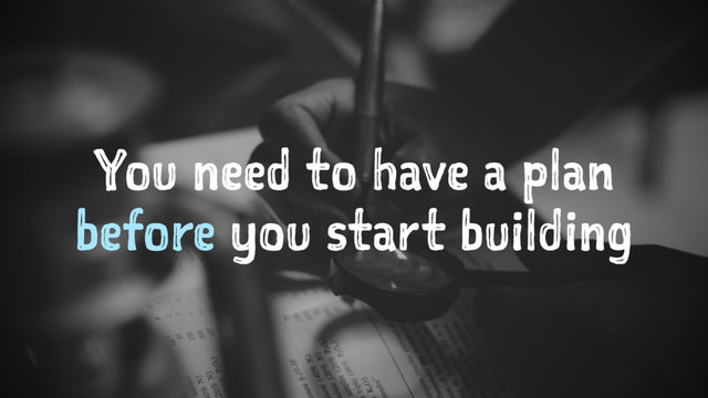 You need to have a plan
before you start building
