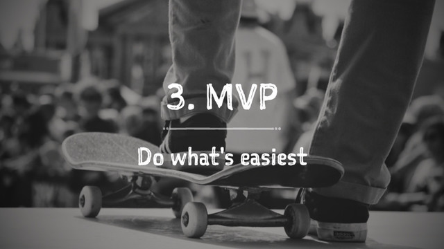 3. MVP
Do what's easiest
