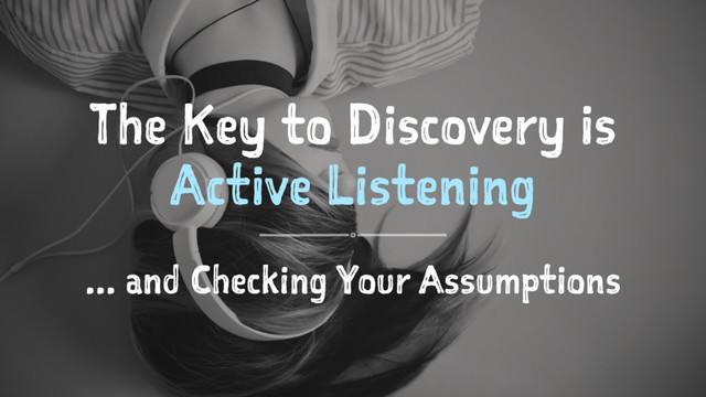 The Key to Discovery is
Active Listening
... and Checking Your Assumptions
