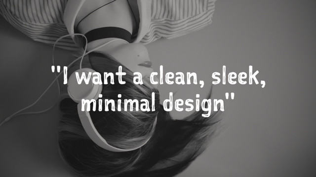"I want a clean, sleek,
minimal design"
