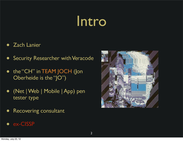 Intro
• Zach Lanier
• Security Researcher with Veracode
• the “CH” in TEAM JOCH (Jon
Oberheide is the “JO”)
• (Net | Web | Mobile | App) pen
tester type
• Recovering consultant
• ex-CISSP
2
Monday, July 23, 12
