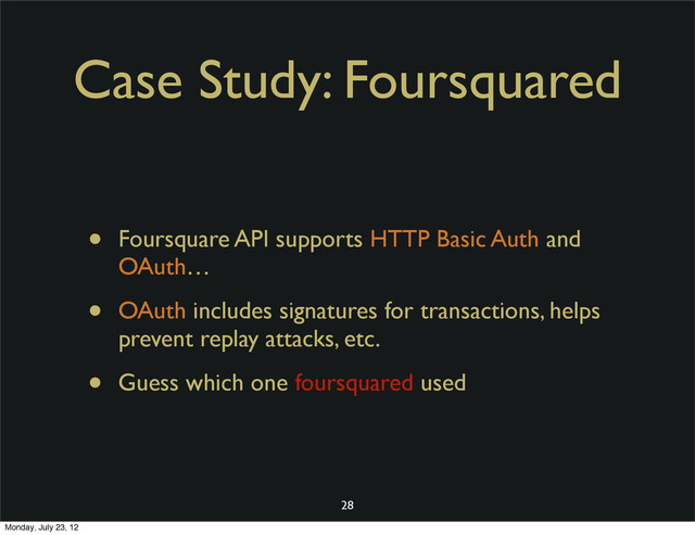 Case Study: Foursquared
• Foursquare API supports HTTP Basic Auth and
OAuth…
• OAuth includes signatures for transactions, helps
prevent replay attacks, etc.
• Guess which one foursquared used
28
Monday, July 23, 12

