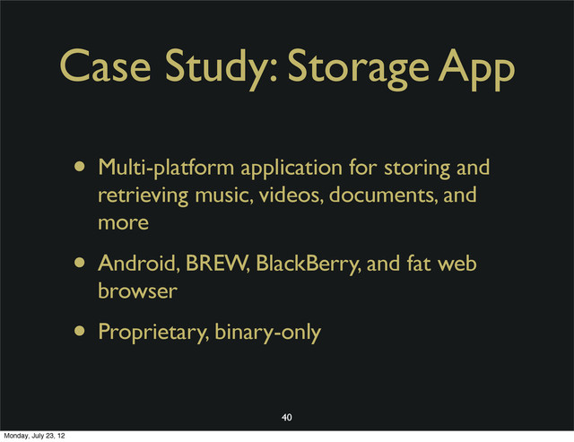 Case Study: Storage App
• Multi-platform application for storing and
retrieving music, videos, documents, and
more
• Android, BREW, BlackBerry, and fat web
browser
• Proprietary, binary-only
40
Monday, July 23, 12

