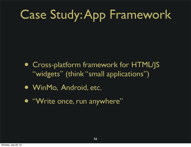 Case Study: App Framework
• Cross-platform framework for HTML/JS
“widgets” (think “small applications”)
• WinMo, Android, etc.
• “Write once, run anywhere”
56
Monday, July 23, 12
