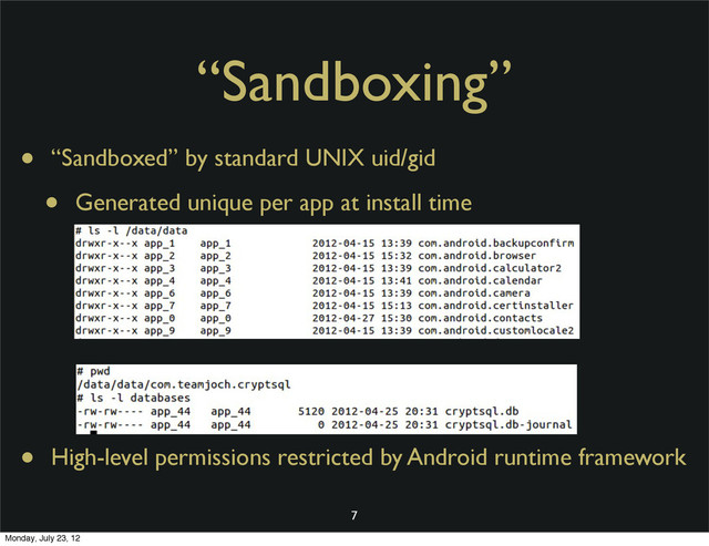 “Sandboxing”
• “Sandboxed” by standard UNIX uid/gid
• Generated unique per app at install time
• High-level permissions restricted by Android runtime framework
7
Monday, July 23, 12
