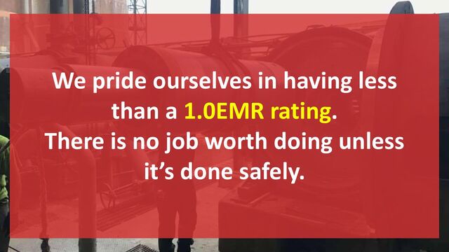 We pride ourselves in having less
than a 1.0EMR rating.
There is no job worth doing unless
it’s done safely.
