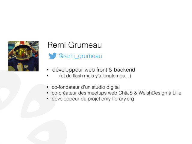Remi Grumeau
• développeur web front & backend
• (et du ﬂash mais y’a longtemps…)
!
• co-fondateur d’un studio digital
• co-créateur des meetups web ChtiJS & WelshDesign à Lille
• développeur du projet emy-library.org
@remi_grumeau
