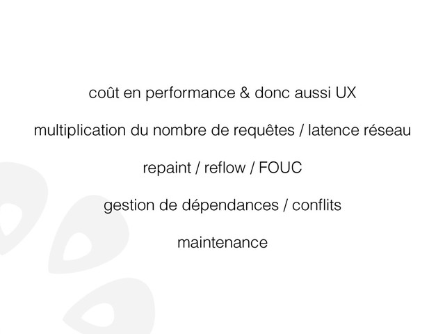 coût en performance & donc aussi UX
!
multiplication du nombre de requêtes / latence réseau
!
repaint / reﬂow / FOUC
!
gestion de dépendances / conﬂits
!
maintenance
