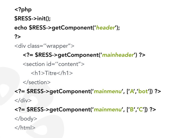 init();
echo $RESS->getComponent(‘header’);
?>
<div class="‘’wrapper’’">
= $RESS->getComponent(‘mainheader’) ?>

<h1>Titre</h1>

= $RESS->getComponent(‘mainmenu’, [’A’,’bot’]) ?>
</div>
= $RESS->getComponent(‘mainmenu’, [’B’,’C’]) ?>
