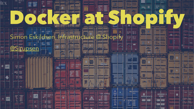 Docker at Shopify
Simon Eskildsen, Infrastructure @ Shopify
@Sirupsen
