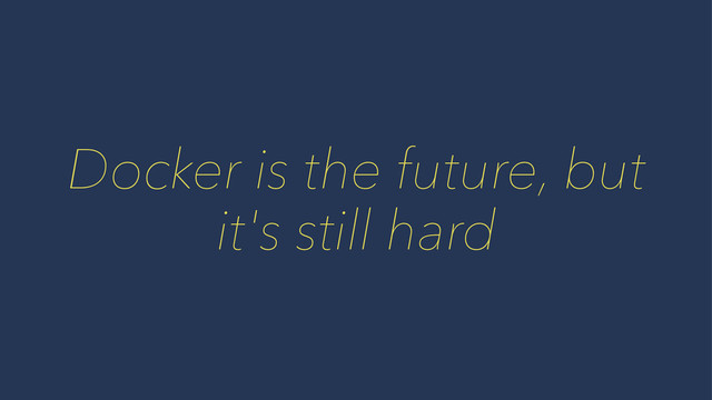 Docker is the future, but
it's still hard
