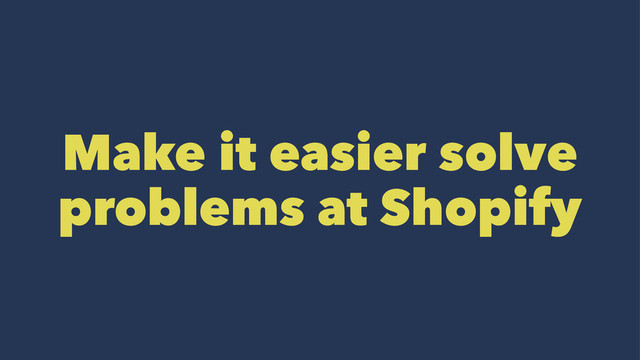 Make it easier solve
problems at Shopify
