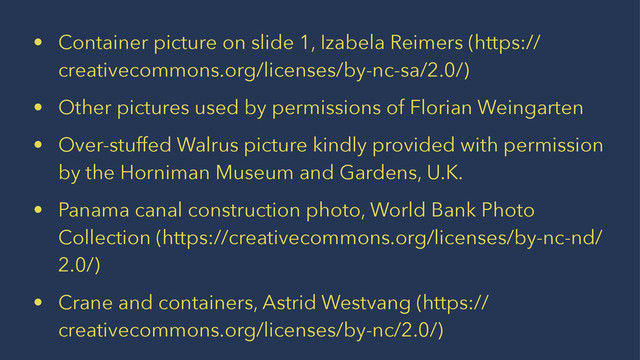 • Container picture on slide 1, Izabela Reimers (https://
creativecommons.org/licenses/by-nc-sa/2.0/)
• Other pictures used by permissions of Florian Weingarten
• Over-stuffed Walrus picture kindly provided with permission
by the Horniman Museum and Gardens, U.K.
• Panama canal construction photo, World Bank Photo
Collection (https://creativecommons.org/licenses/by-nc-nd/
2.0/)
• Crane and containers, Astrid Westvang (https://
creativecommons.org/licenses/by-nc/2.0/)
