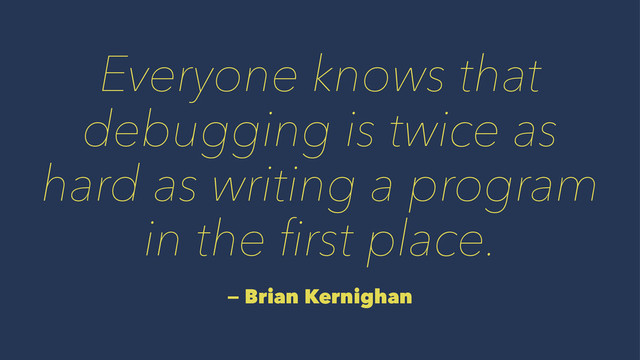 Everyone knows that
debugging is twice as
hard as writing a program
in the ﬁrst place.
— Brian Kernighan
