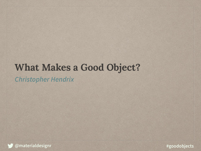 @materialdesignr #goodobjects
What Makes a Good Object?
Christopher Hendrix
