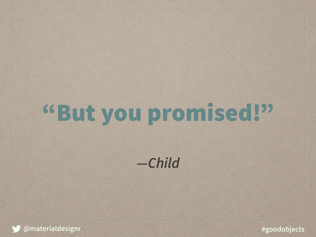 @materialdesignr #goodobjects
―Child
“But you promised!”
