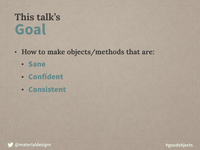 @materialdesignr #goodobjects
This talk’s
• How to make objects/methods that are:
• Sane
• Confident
• Consistent
Goal
