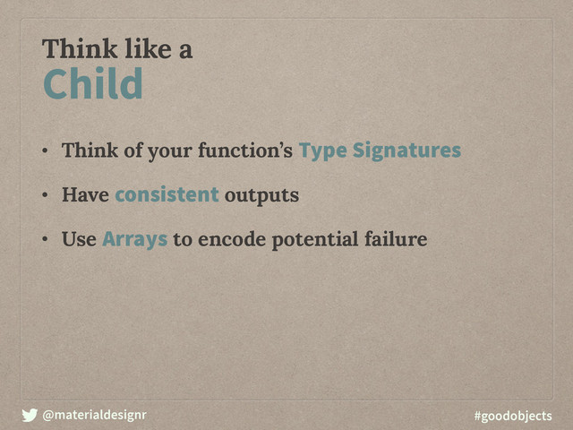 @materialdesignr #goodobjects
Think like a
• Think of your function’s Type Signatures
• Have consistent outputs
• Use Arrays to encode potential failure
Child
