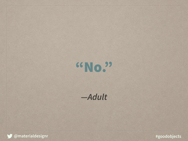 @materialdesignr #goodobjects
―Adult
“No.”
