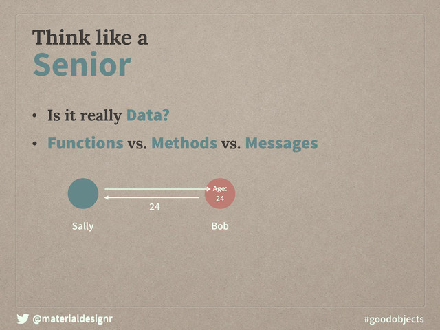 @materialdesignr #goodobjects
Think like a
• Is it really Data?
• Functions vs. Methods vs. Messages
Senior
@materialdesignr
Sally Bob
Age: 
24
24
