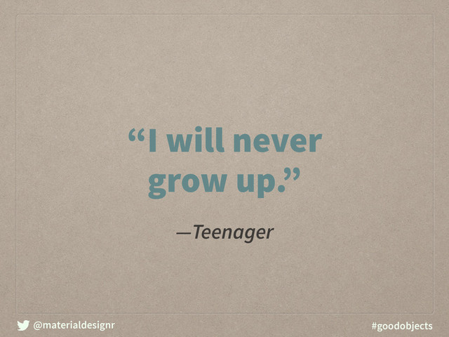 @materialdesignr #goodobjects
―Teenager
“I will never
grow up.”
